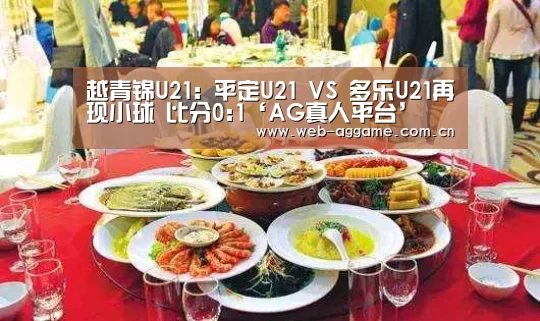越青锦U21: 平定U21 VS 多乐U21再现小球 比分0:1‘AG真人平台’(图1) AG真人平台