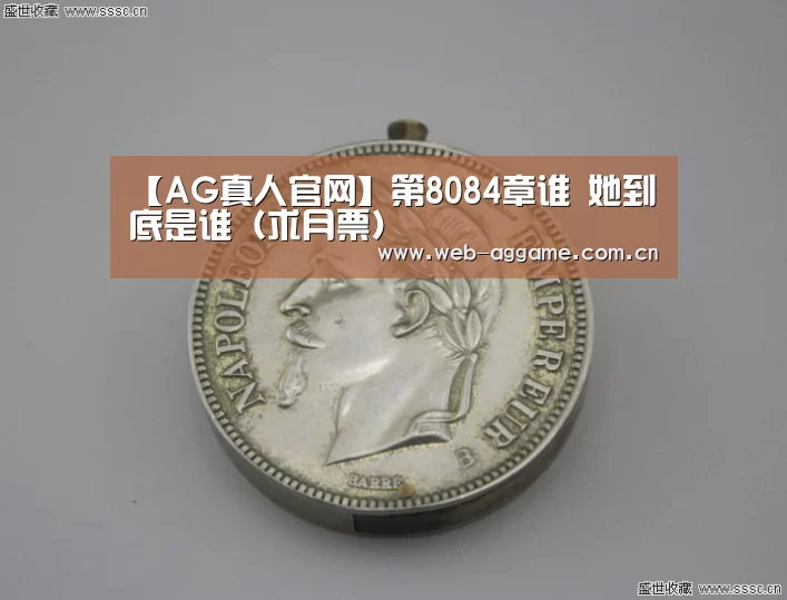 【AG真人官网】第8084章谁 她到底是谁(求月票)(图1) AG真人APP