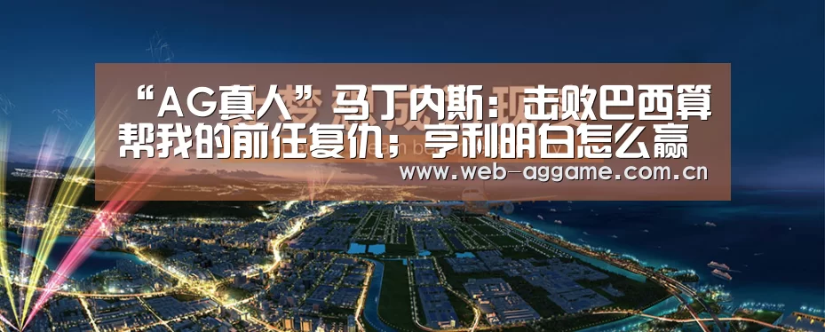 “AG真人”马丁内斯:击败巴西算帮我的前任复仇;亨利明白怎么赢得冠军(图2) AG真人官网