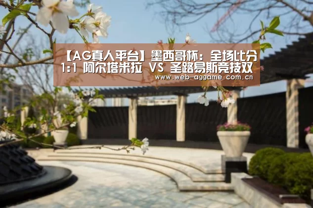 【AG真人平台】墨西哥杯: 全场比分1:1 阿尔塔米拉 VS 圣路易斯竞技双方踢出平局(图4) AG真人官网