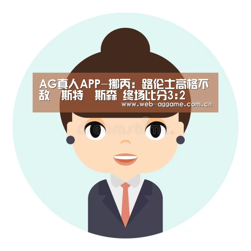 AG真人APP-挪丙: 路伦士高格不敌維斯特費斯森 终场比分3:2(图4) AG真人