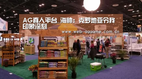 AG真人平台_海帅:克罗地亚令我印象深刻(图1) AG真人平台